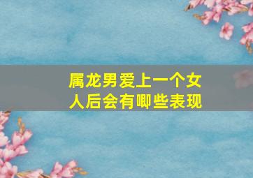 属龙男爱上一个女人后会有唧些表现