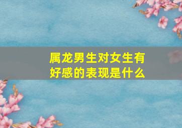 属龙男生对女生有好感的表现是什么