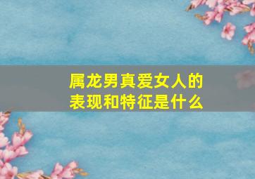 属龙男真爱女人的表现和特征是什么