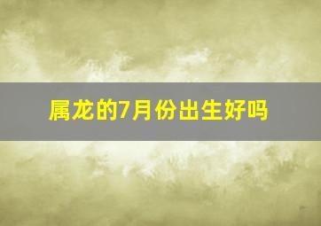 属龙的7月份出生好吗