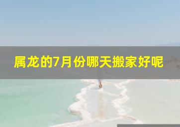 属龙的7月份哪天搬家好呢