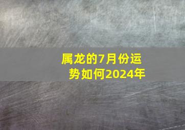 属龙的7月份运势如何2024年