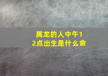 属龙的人中午12点出生是什么命