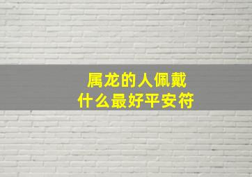 属龙的人佩戴什么最好平安符