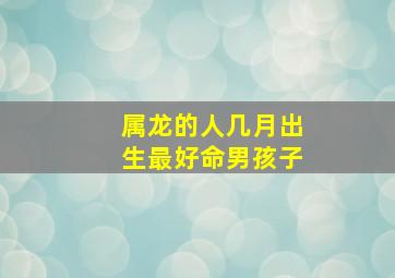 属龙的人几月出生最好命男孩子