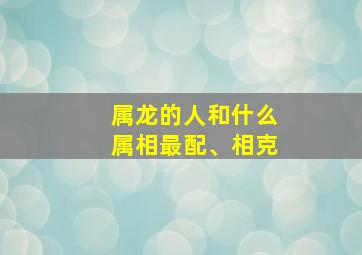 属龙的人和什么属相最配、相克