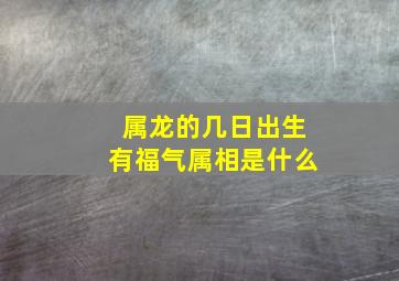 属龙的几日出生有福气属相是什么