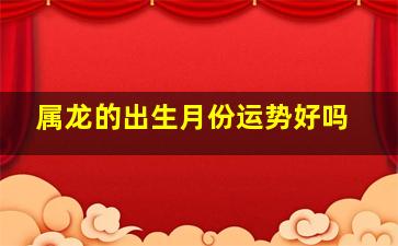 属龙的出生月份运势好吗