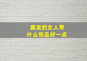 属龙的女人带什么饰品好一点