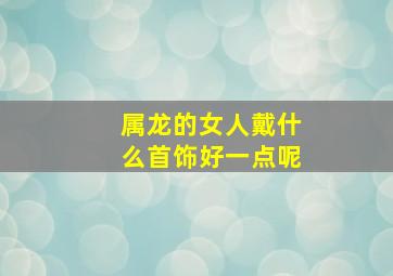 属龙的女人戴什么首饰好一点呢