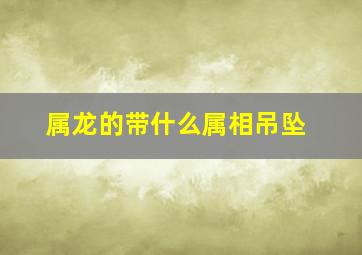 属龙的带什么属相吊坠