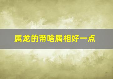 属龙的带啥属相好一点