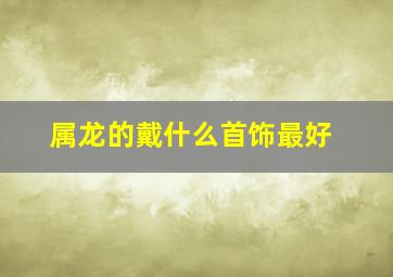 属龙的戴什么首饰最好