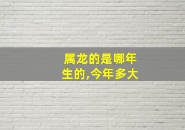 属龙的是哪年生的,今年多大