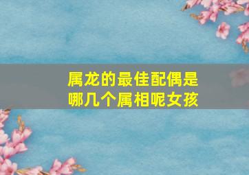 属龙的最佳配偶是哪几个属相呢女孩