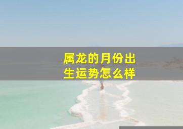 属龙的月份出生运势怎么样