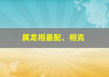 属龙相最配、相克