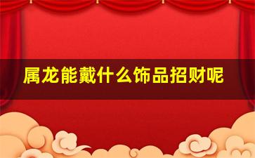 属龙能戴什么饰品招财呢