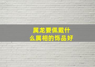 属龙要佩戴什么属相的饰品好