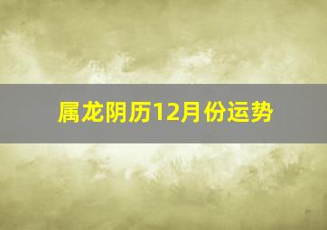 属龙阴历12月份运势