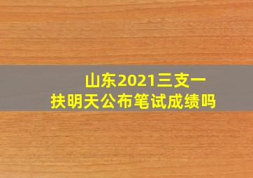 山东2021三支一扶明天公布笔试成绩吗