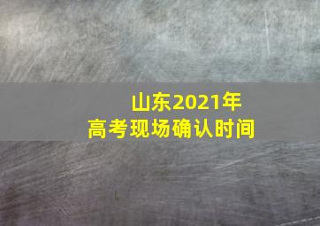 山东2021年高考现场确认时间