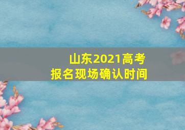 山东2021高考报名现场确认时间