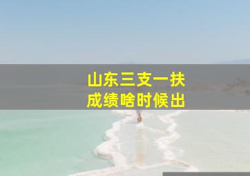 山东三支一扶成绩啥时候出