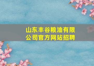 山东丰谷粮油有限公司官方网站招聘