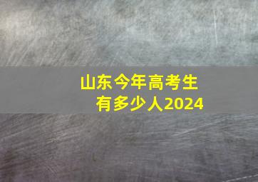 山东今年高考生有多少人2024