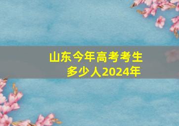 山东今年高考考生多少人2024年