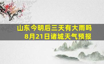 山东今明后三天有大雨吗8月21日诸城天气预报