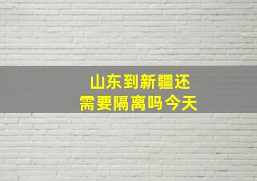 山东到新疆还需要隔离吗今天