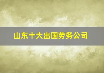 山东十大出国劳务公司