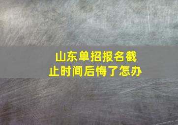 山东单招报名截止时间后悔了怎办