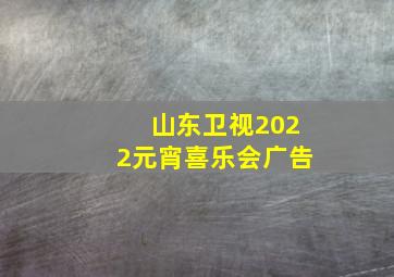 山东卫视2022元宵喜乐会广告