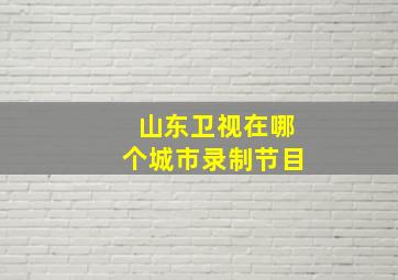 山东卫视在哪个城市录制节目