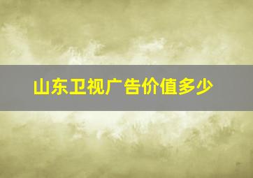 山东卫视广告价值多少