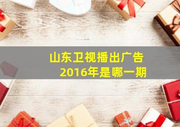 山东卫视播出广告2016年是哪一期