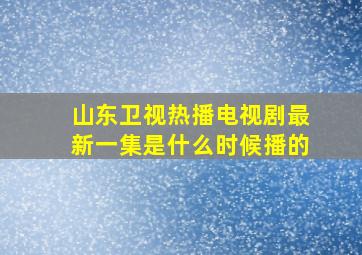 山东卫视热播电视剧最新一集是什么时候播的