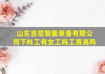 山东吉尼智能装备有限公司下料工有女工吗工资高吗