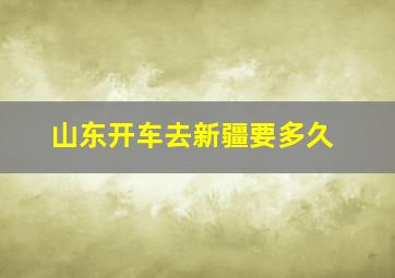 山东开车去新疆要多久