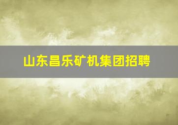 山东昌乐矿机集团招聘