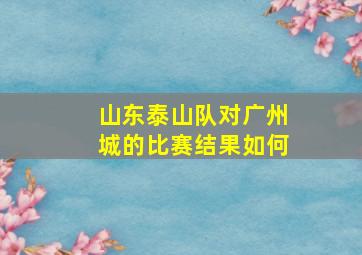 山东泰山队对广州城的比赛结果如何