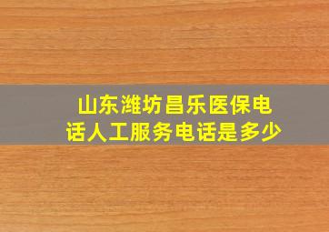 山东潍坊昌乐医保电话人工服务电话是多少