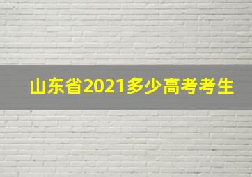 山东省2021多少高考考生