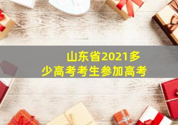 山东省2021多少高考考生参加高考