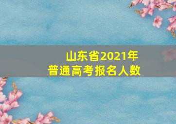 山东省2021年普通高考报名人数