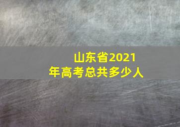 山东省2021年高考总共多少人