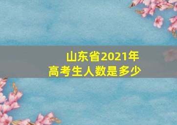 山东省2021年高考生人数是多少